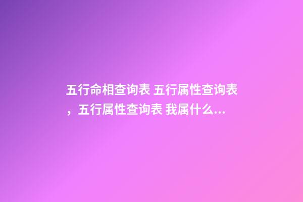 五行命相查询表 五行属性查询表，五行属性查询表 我属什么 ？缺-第1张-观点-玄机派